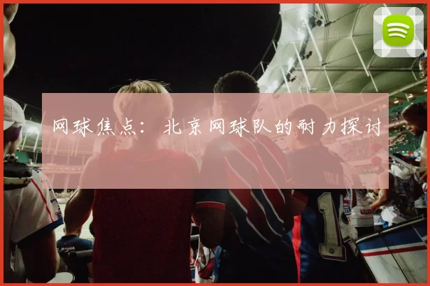 网球焦点：北京网球队的耐力探讨