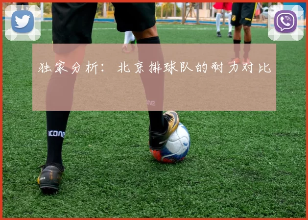 独家分析：北京排球队的耐力对比