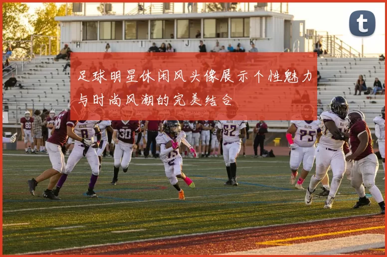 足球明星休闲风头像展示个性魅力与时尚风潮的完美结合
