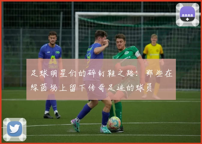 足球明星们的碎钉鞋之路：那些在绿茵场上留下传奇足迹的球员