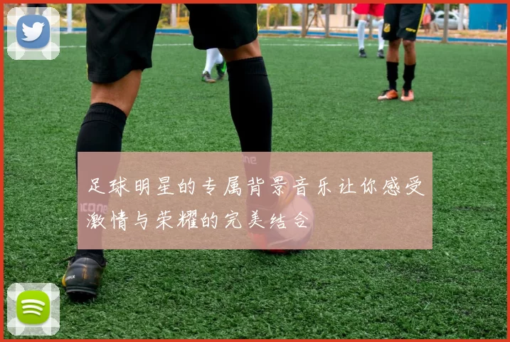 足球明星的专属背景音乐让你感受激情与荣耀的完美结合