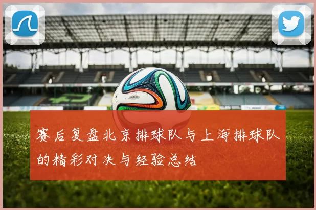 赛后复盘北京排球队与上海排球队的精彩对决与经验总结
