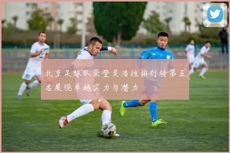 北京足球队荣登灵活性排行榜第五名展现卓越实力与潜力
