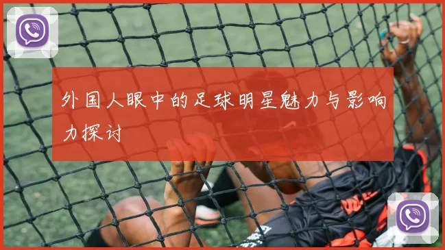 外国人眼中的足球明星魅力与影响力探讨