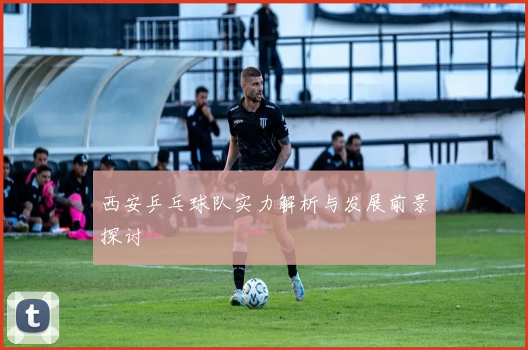 西安乒乓球队实力解析与发展前景探讨