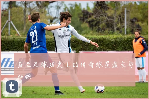 芬兰足球历史上的传奇球星盘点与回顾