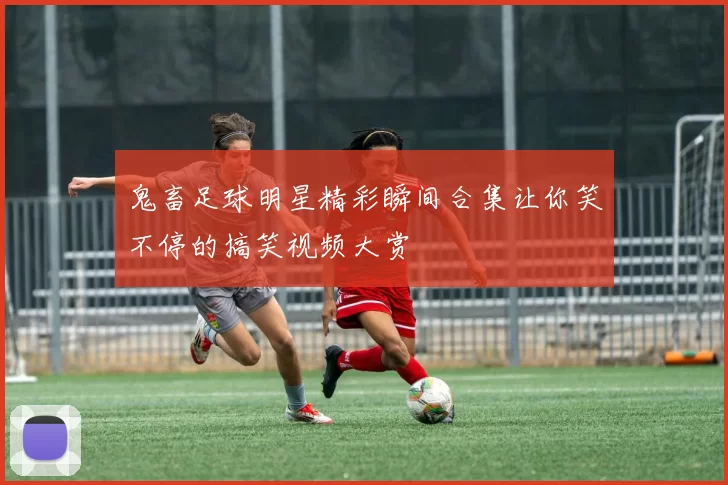 鬼畜足球明星精彩瞬间合集让你笑不停的搞笑视频大赏