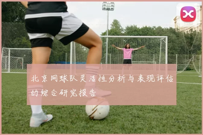 北京网球队灵活性分析与表现评估的综合研究报告